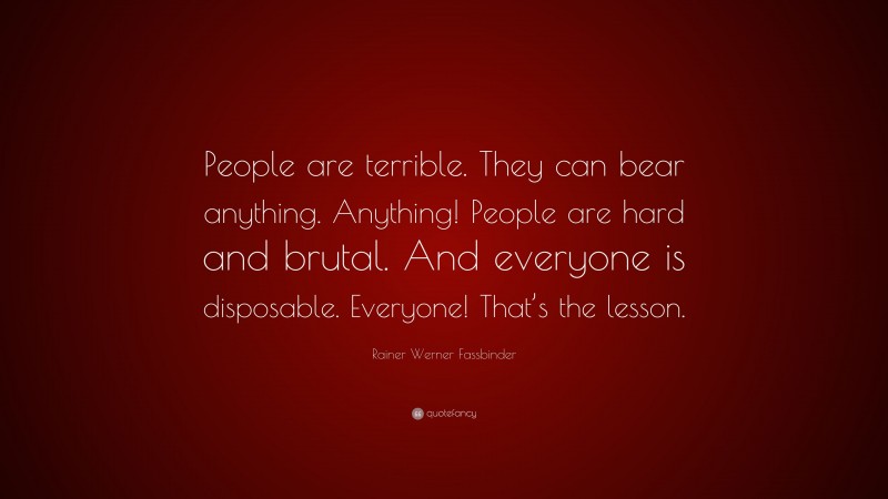 Rainer Werner Fassbinder Quote: “People are terrible. They can bear anything. Anything! People are hard and brutal. And everyone is disposable. Everyone! That’s the lesson.”