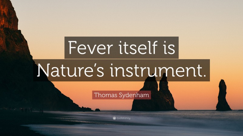 Thomas Sydenham Quote: “Fever itself is Nature’s instrument.”