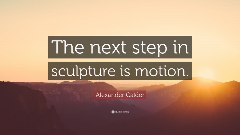 Alexander Calder Quote: “The next step in sculpture is motion.”