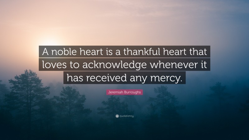 Jeremiah Burroughs Quote: “A noble heart is a thankful heart that loves to acknowledge whenever it has received any mercy.”