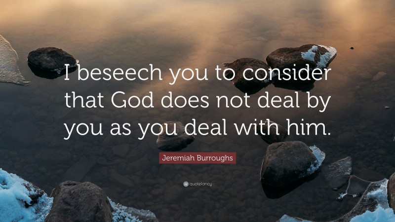 Jeremiah Burroughs Quote: “I beseech you to consider that God does not deal by you as you deal with him.”