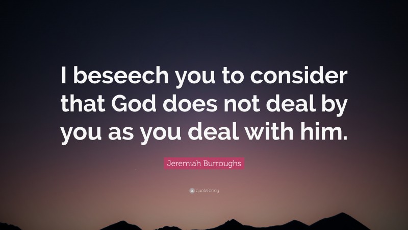 Jeremiah Burroughs Quote: “I beseech you to consider that God does not deal by you as you deal with him.”