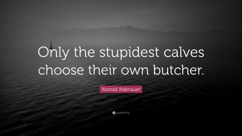 Konrad Adenauer Quote: “Only the stupidest calves choose their own butcher.”
