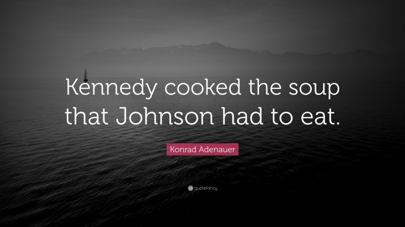Konrad Adenauer Quote: “Kennedy cooked the soup that Johnson had to eat.”