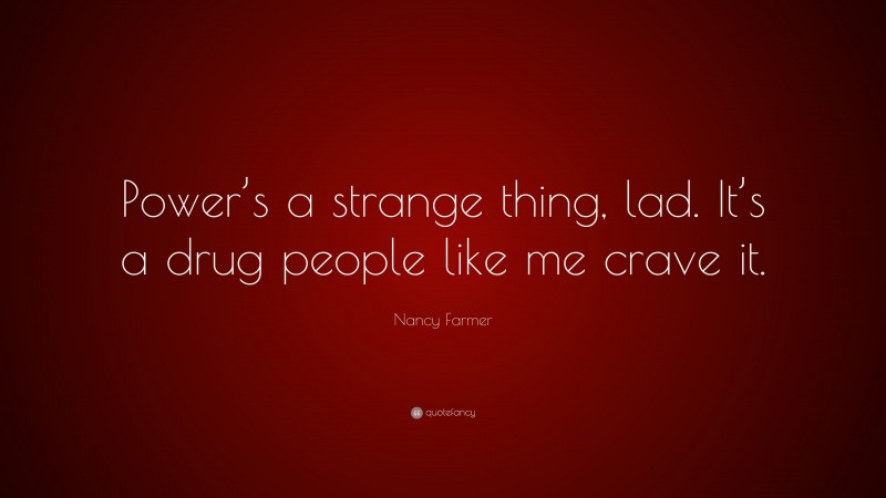 Nancy Farmer Quote: “Power’s a strange thing, lad. It’s a drug people like me crave it.”