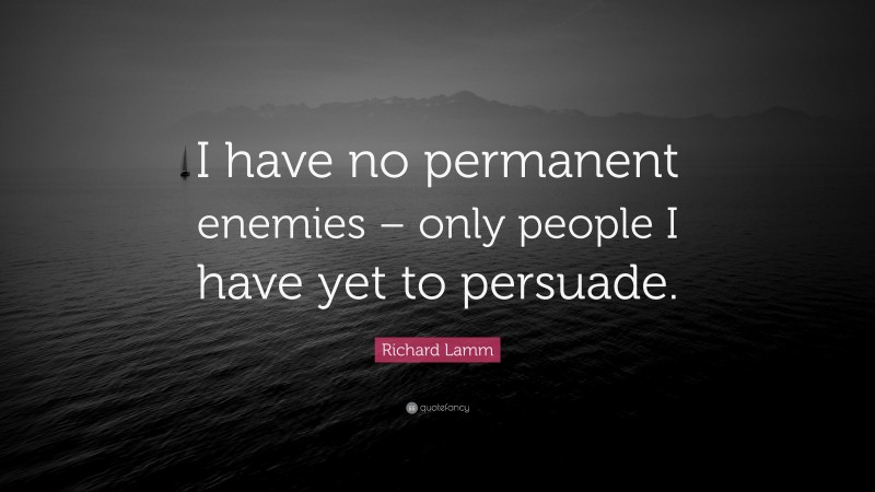 Richard Lamm Quote: “I have no permanent enemies – only people I have yet to persuade.”