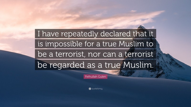 Fethullah Gulen Quote: “I have repeatedly declared that it is impossible for a true Muslim to be a terrorist, nor can a terrorist be regarded as a true Muslim.”