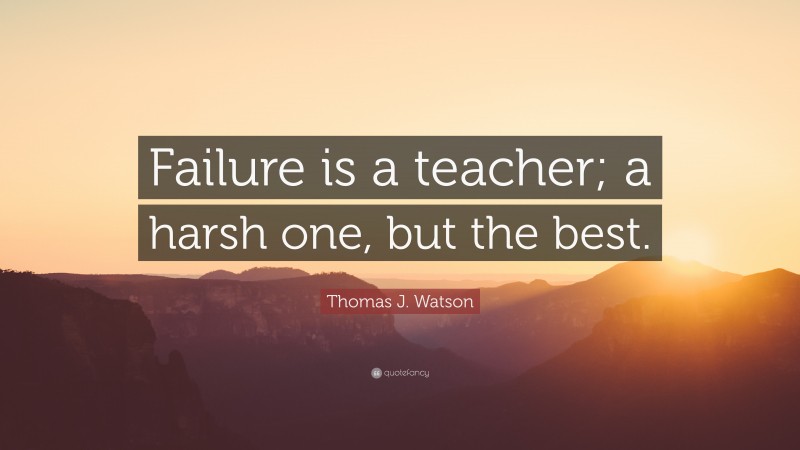 Thomas J. Watson Quote: “Failure is a teacher; a harsh one, but the best.”