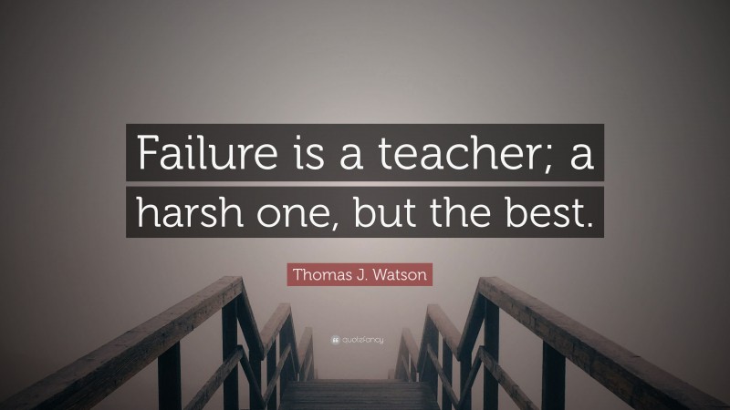 Thomas J. Watson Quote: “Failure is a teacher; a harsh one, but the best.”