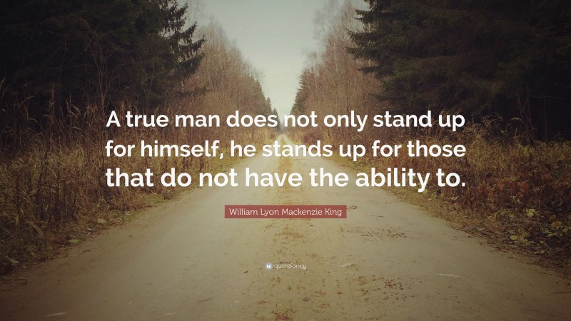 William Lyon Mackenzie King Quote: “A true man does not only stand up for himself, he stands up for those that do not have the ability to.”