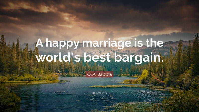 O. A. Battista Quote: “A happy marriage is the world’s best bargain.”