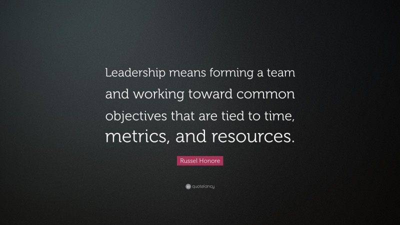 Russel Honore Quote: “Leadership means forming a team and working toward common objectives that are tied to time, metrics, and resources.”
