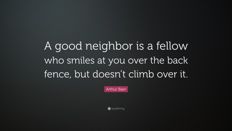 Arthur Baer Quote: “A good neighbor is a fellow who smiles at you over the back fence, but doesn’t climb over it.”