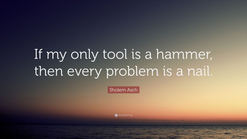 Sholem Asch Quote: “If my only tool is a hammer, then every problem is a nail.”