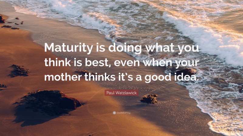 Paul Watzlawick Quote: “Maturity is doing what you think is best, even when your mother thinks it’s a good idea.”