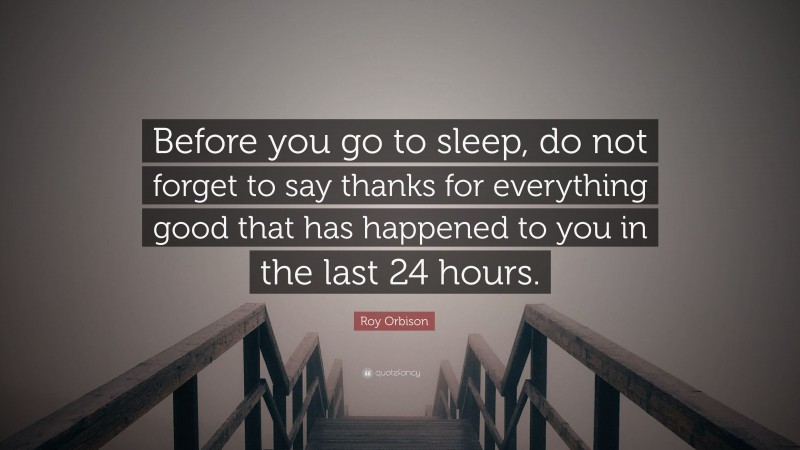 Roy Orbison Quote: “Before you go to sleep, do not forget to say thanks for everything good that has happened to you in the last 24 hours.”