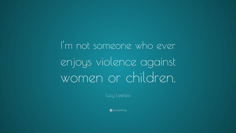 Lucy Lawless Quote: “I’m not someone who ever enjoys violence against women or children.”