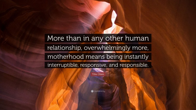 Tillie Olsen Quote: “More than in any other human relationship, overwhelmingly more, motherhood means being instantly interruptible, responsive, and responsible.”