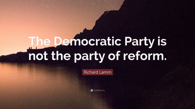 Richard Lamm Quote: “The Democratic Party is not the party of reform.”