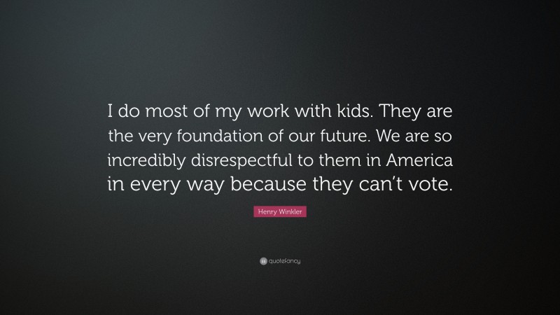 Henry Winkler Quote: “I do most of my work with kids. They are the very foundation of our future. We are so incredibly disrespectful to them in America in every way because they can’t vote.”