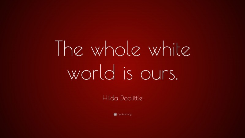 Hilda Doolittle Quote: “The whole white world is ours.”