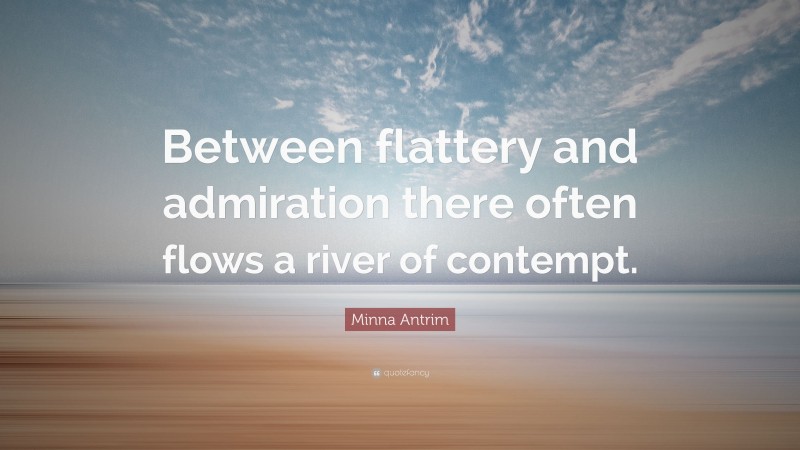 Minna Antrim Quote: “Between flattery and admiration there often flows a river of contempt.”