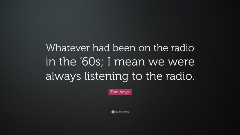 Tom Araya Quote: “Whatever had been on the radio in the ’60s; I mean we were always listening to the radio.”