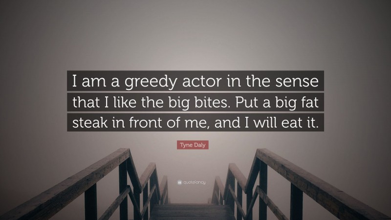 Tyne Daly Quote: “I am a greedy actor in the sense that I like the big bites. Put a big fat steak in front of me, and I will eat it.”