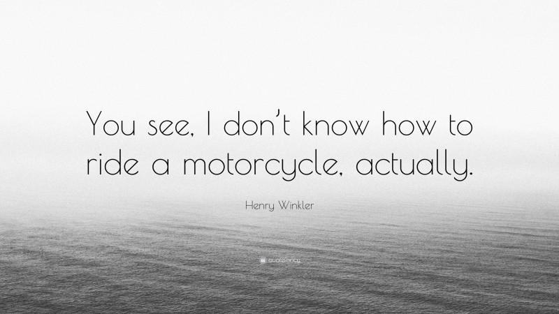 Henry Winkler Quote: “You see, I don’t know how to ride a motorcycle, actually.”