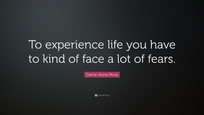 Carrie-Anne Moss Quote: “To experience life you have to kind of face a lot of fears.”