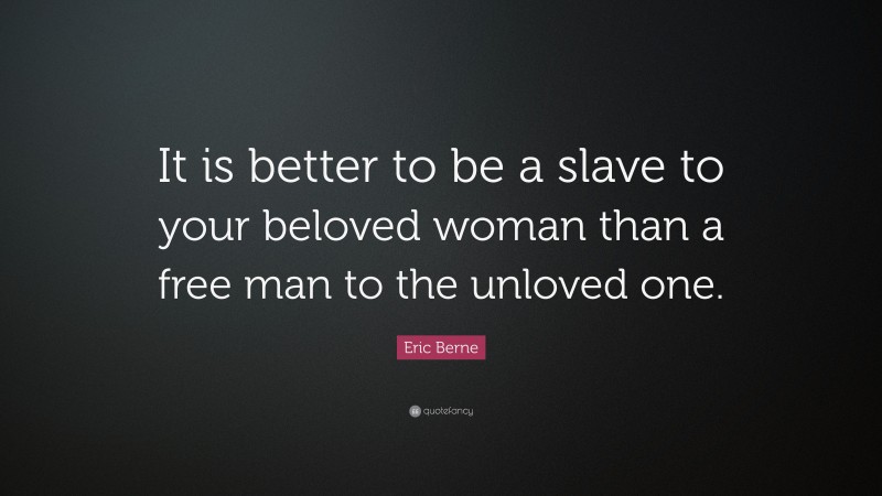 Eric Berne Quote: “It is better to be a slave to your beloved woman than a free man to the unloved one.”