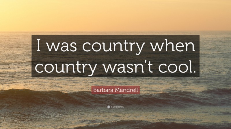 Barbara Mandrell Quote: “I was country when country wasn’t cool.”