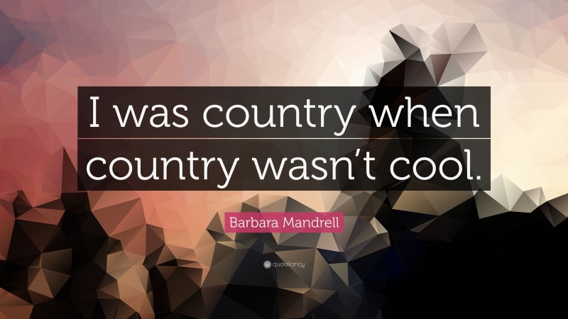 Barbara Mandrell Quote: “I was country when country wasn’t cool.”