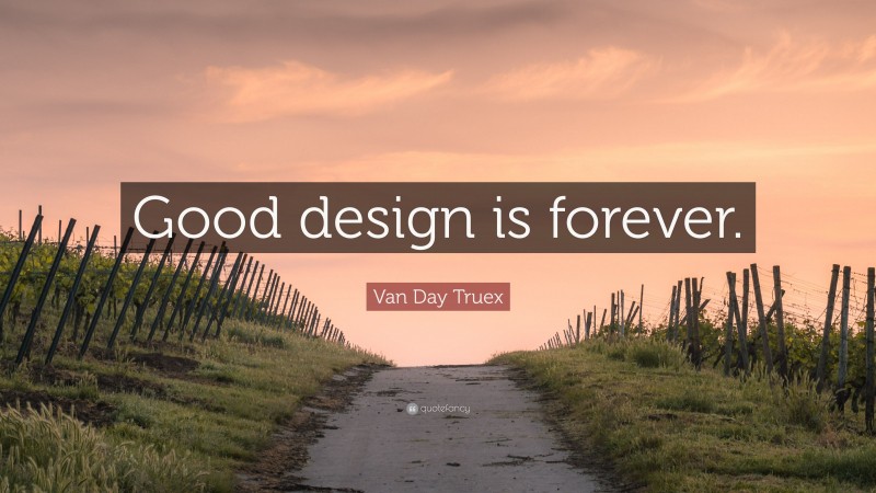 Van Day Truex Quote: “Good design is forever.”