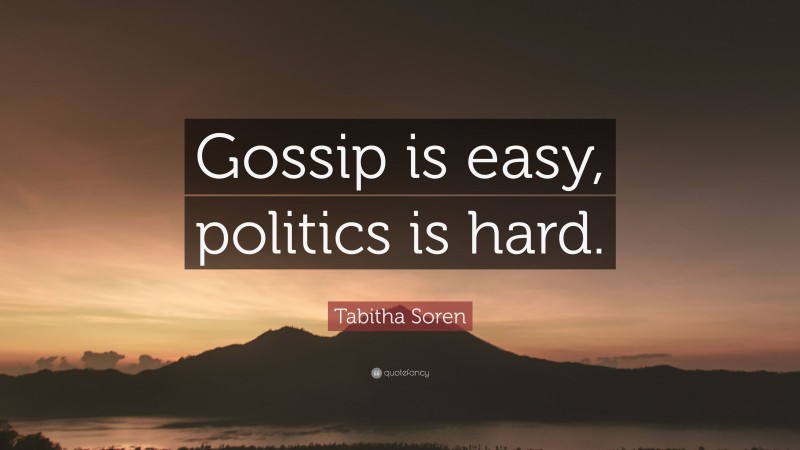 Tabitha Soren Quote: “Gossip is easy, politics is hard.”