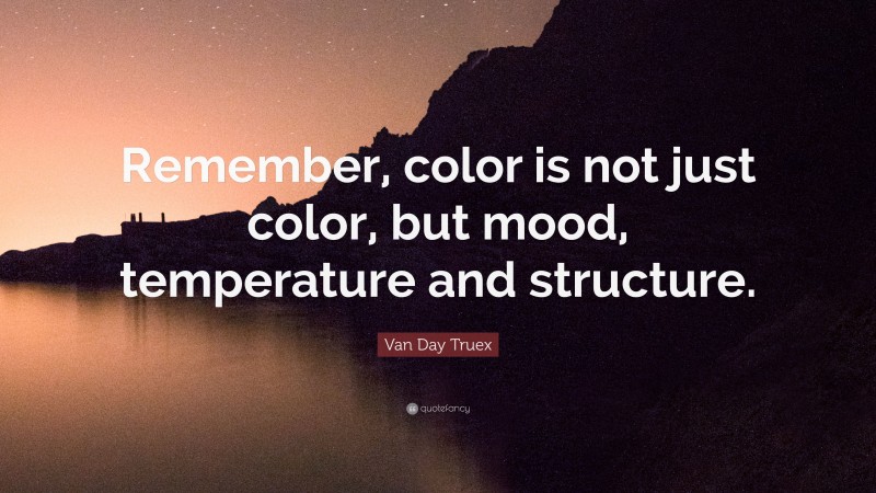 Van Day Truex Quote: “Remember, color is not just color, but mood, temperature and structure.”