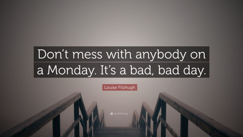 Louise Fitzhugh Quote: “Don’t mess with anybody on a Monday. It’s a bad, bad day.”