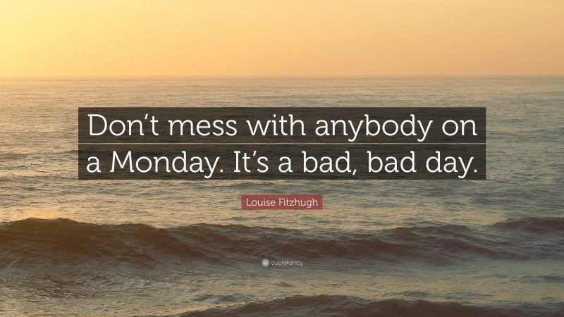 Louise Fitzhugh Quote: “Don’t mess with anybody on a Monday. It’s a bad, bad day.”