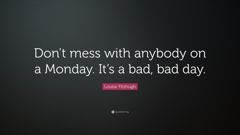 Louise Fitzhugh Quote: “Don’t mess with anybody on a Monday. It’s a bad, bad day.”