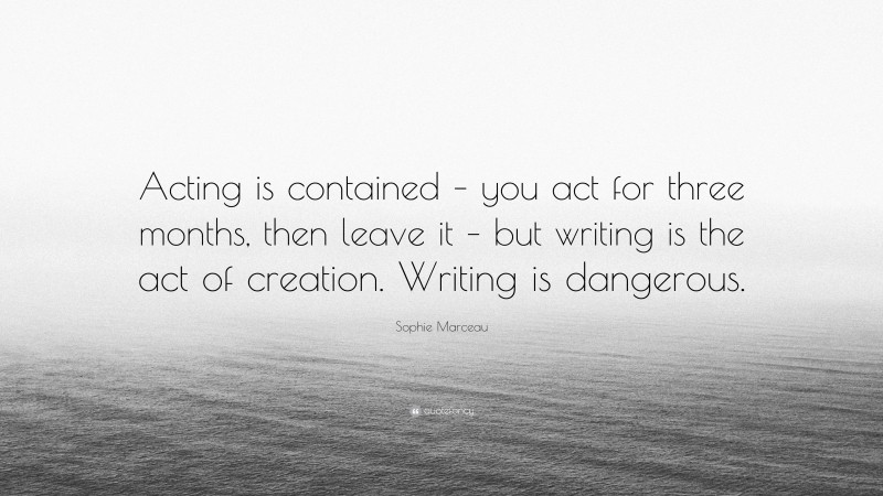 Sophie Marceau Quote: “Acting is contained – you act for three months, then leave it – but writing is the act of creation. Writing is dangerous.”