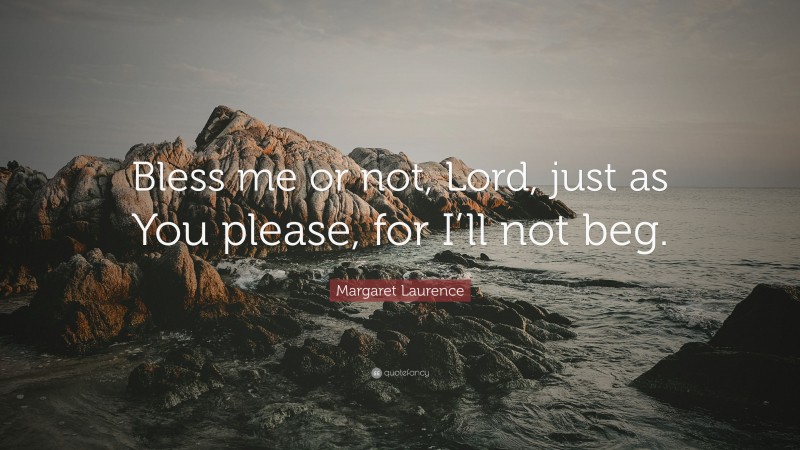 Margaret Laurence Quote: “Bless me or not, Lord, just as You please, for I’ll not beg.”