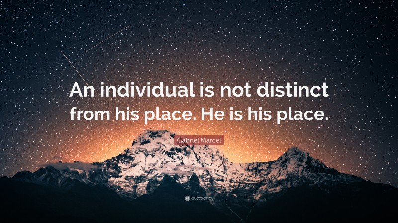 Gabriel Marcel Quote: “An individual is not distinct from his place. He is his place.”