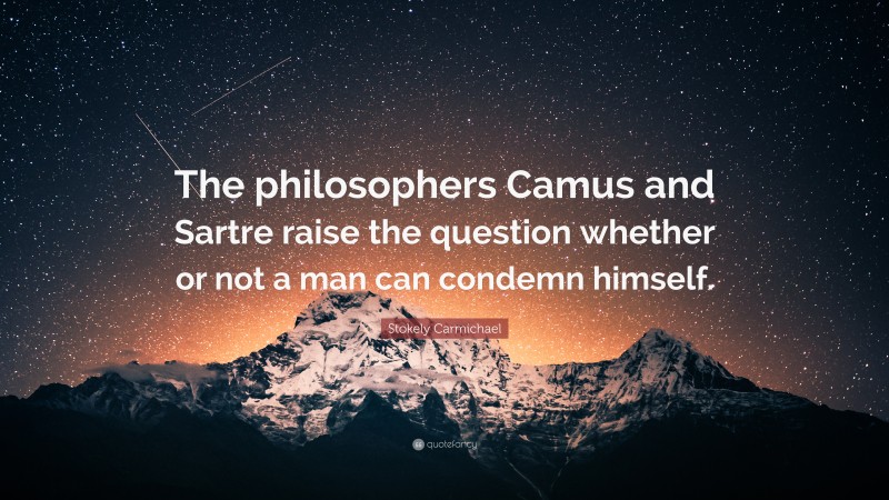 Stokely Carmichael Quote: “The philosophers Camus and Sartre raise the question whether or not a man can condemn himself.”