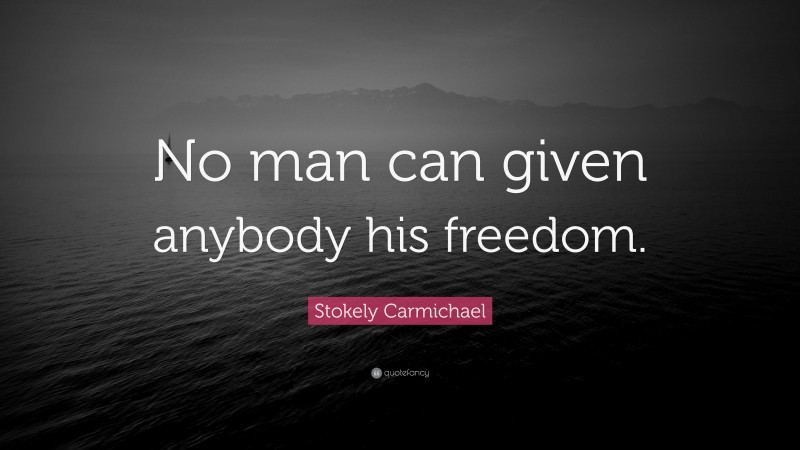 Stokely Carmichael Quote: “No man can given anybody his freedom.”