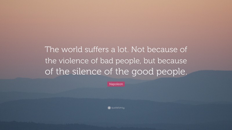 Napoleon Quote: “The world suffers a lot. Not because of the violence of bad people, but because of the silence of the good people.”