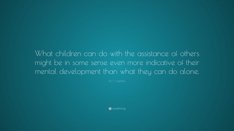 Lev S. Vygotsky Quote: “What children can do with the assistance of ...