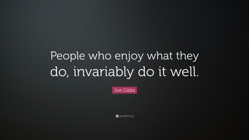 Joe Gibbs Quote: “People who enjoy what they do, invariably do it well.”