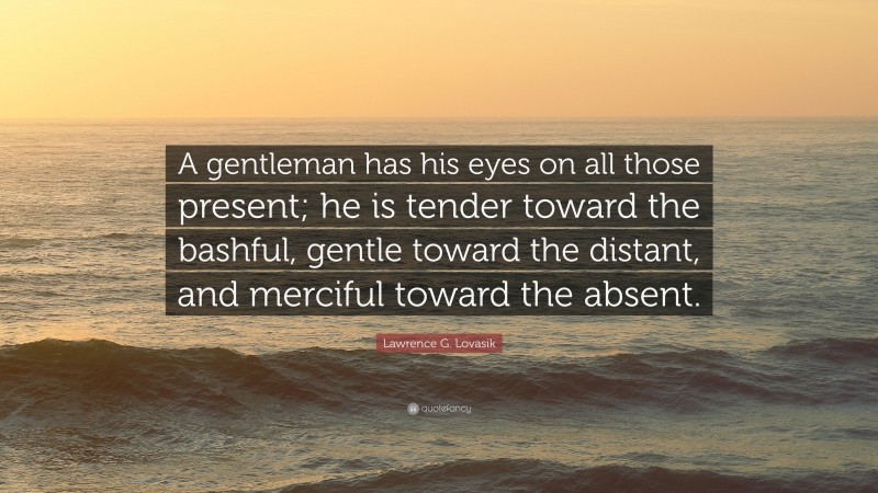 Lawrence G. Lovasik Quote: “A gentleman has his eyes on all those present; he is tender toward the bashful, gentle toward the distant, and merciful toward the absent.”