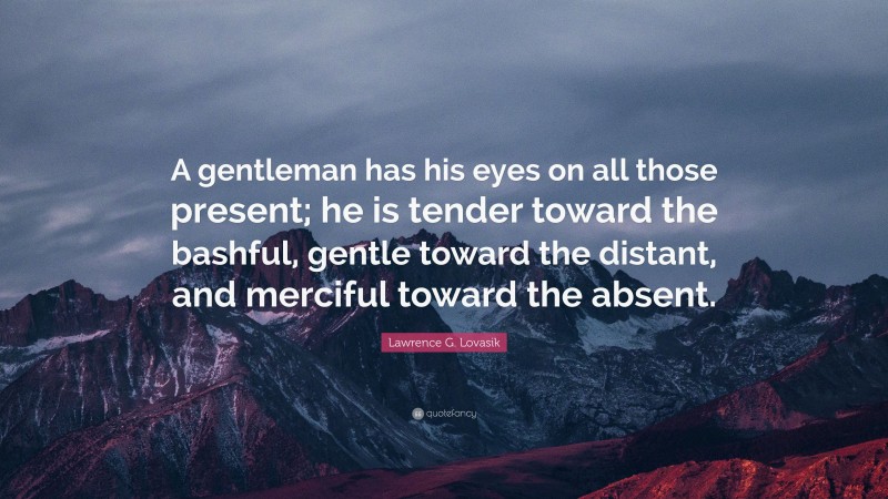 Lawrence G. Lovasik Quote: “A gentleman has his eyes on all those present; he is tender toward the bashful, gentle toward the distant, and merciful toward the absent.”