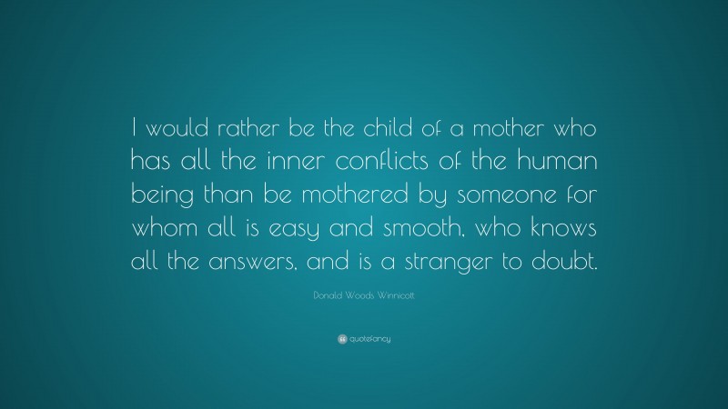 Donald Woods Winnicott Quote: “I would rather be the child of a mother who has all the inner conflicts of the human being than be mothered by someone for whom all is easy and smooth, who knows all the answers, and is a stranger to doubt.”